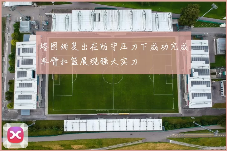 塔图姆复出在防守压力下成功完成单臂扣篮展现强大实力