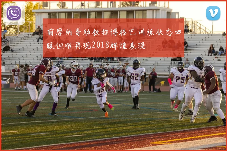前摩纳哥助教称博格巴训练状态回暖但难再现2018辉煌表现
