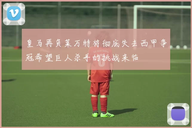 皇马再负莱万特将彻底失去西甲争冠希望巨人杀手的挑战来临