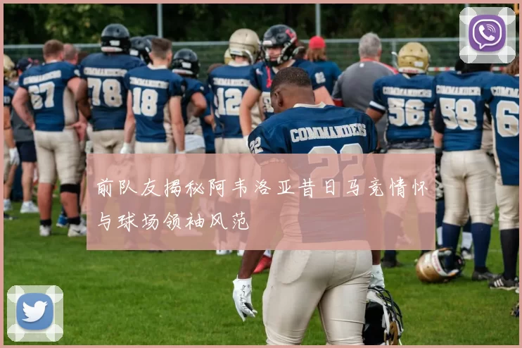 前队友揭秘阿韦洛亚昔日马竞情怀与球场领袖风范