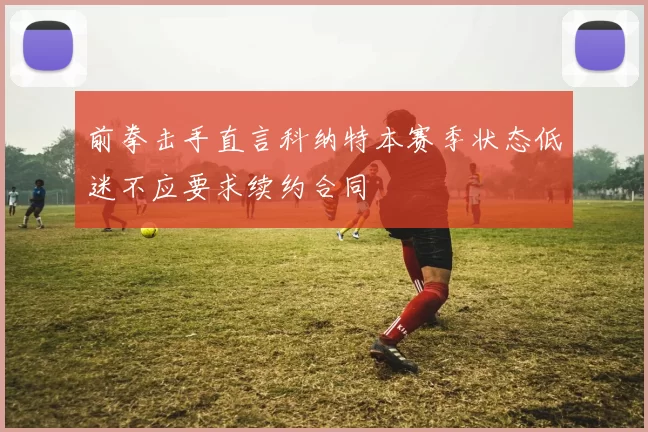 前拳击手直言科纳特本赛季状态低迷不应要求续约合同