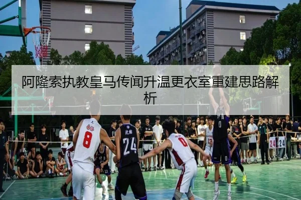阿隆索执教皇马传闻升温更衣室重建思路解析